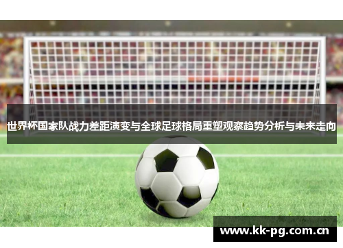 世界杯国家队战力差距演变与全球足球格局重塑观察趋势分析与未来走向