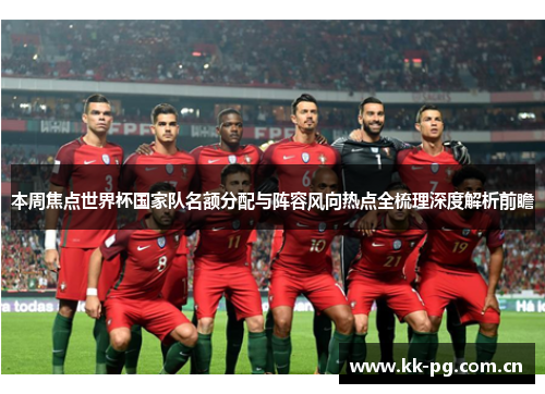 本周焦点世界杯国家队名额分配与阵容风向热点全梳理深度解析前瞻